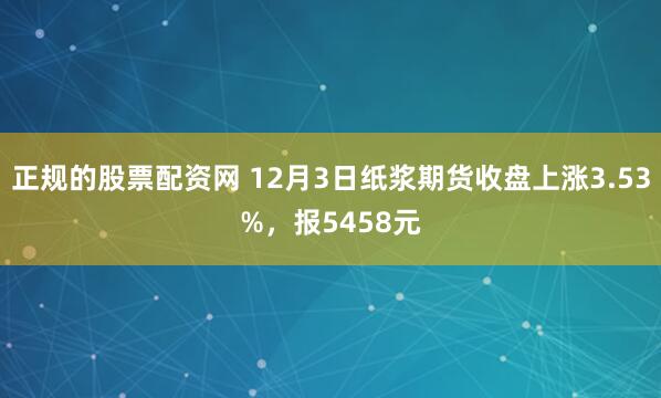 正规的股票配资网 12月3日纸浆期货收盘上涨3.53%,报5458元