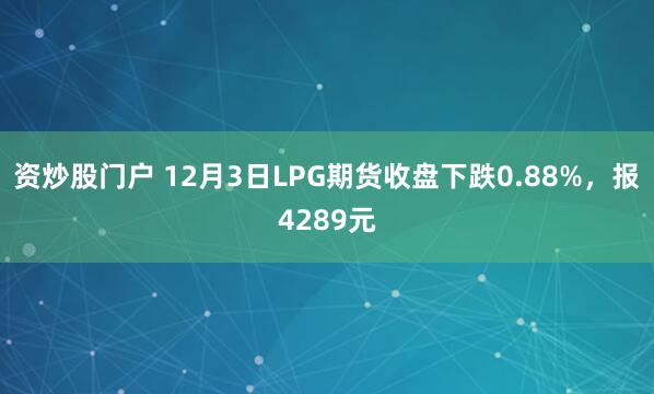 资炒股门户 12月3日LPG期货收盘下跌0.88%,报4289元