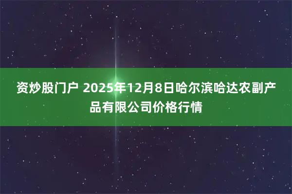资炒股门户 2025年12月8日哈尔滨哈达农副产品有限公司价格行情