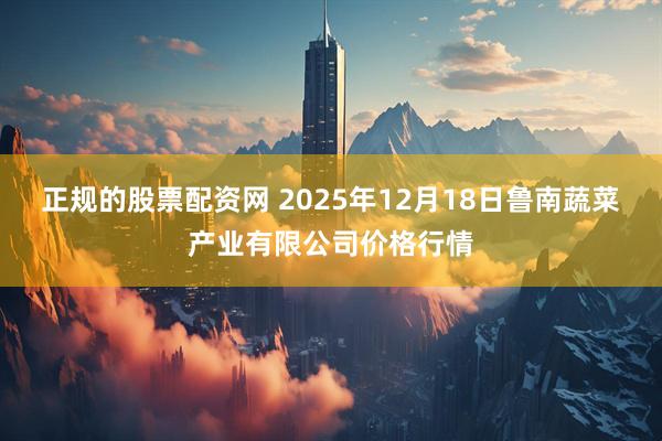 正规的股票配资网 2025年12月18日鲁南蔬菜产业有限公司价格行情
