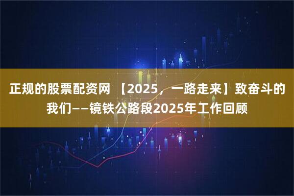 正规的股票配资网 【2025，一路走来】致奋斗的我们——镜铁公路段2025年工作回顾