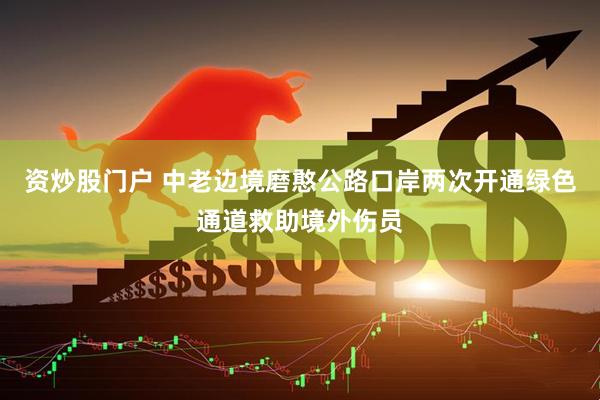 资炒股门户 中老边境磨憨公路口岸两次开通绿色通道救助境外伤员
