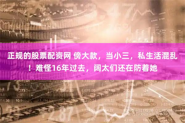 正规的股票配资网 傍大款，当小三，私生活混乱！难怪16年过去，阔太们还在防着她