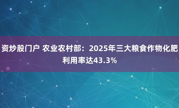 资炒股门户 农业农村部：2025年三大粮食作物化肥利用率达43.3%