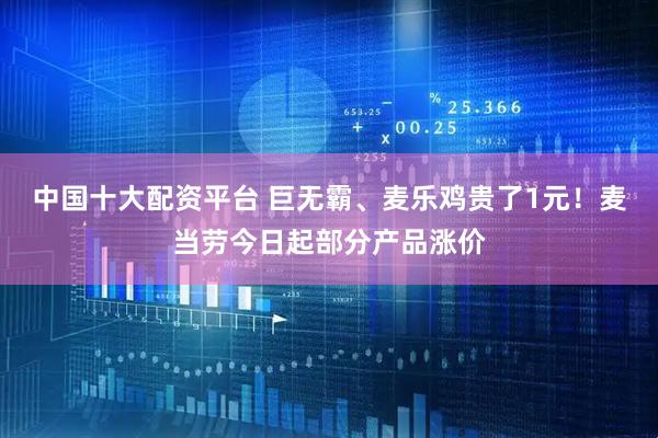 中国十大配资平台 巨无霸、麦乐鸡贵了1元！麦当劳今日起部分产品涨价