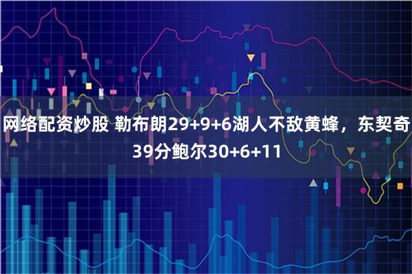网络配资炒股 勒布朗29+9+6湖人不敌黄蜂,东契奇39分鲍尔30+6+11