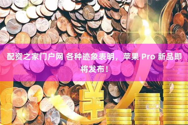 配资之家门户网 各种迹象表明，苹果 Pro 新品即将发布！