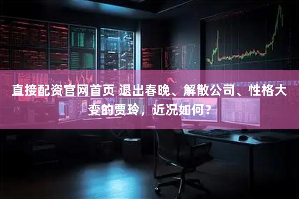 直接配资官网首页 退出春晚、解散公司、性格大变的贾玲，近况如何？