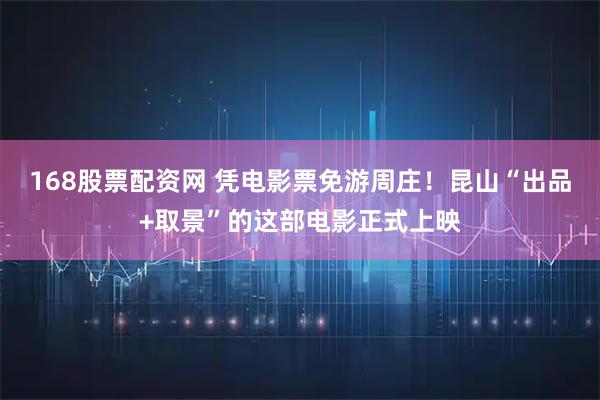 168股票配资网 凭电影票免游周庄！昆山“出品+取景”的这部电影正式上映