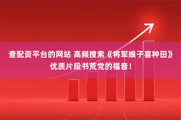 查配资平台的网站 高频搜索《将军娘子喜种田》优质片段书荒党的福音!