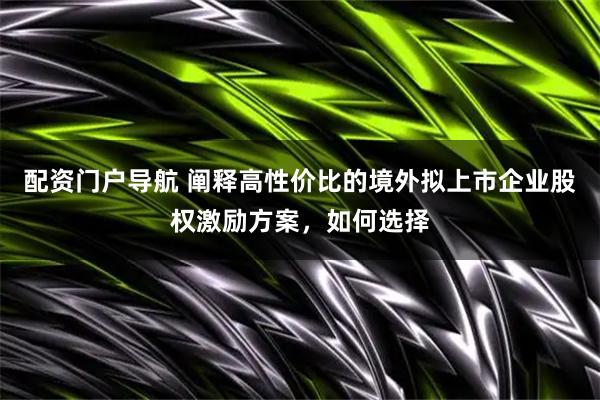 配资门户导航 阐释高性价比的境外拟上市企业股权激励方案,如何选择