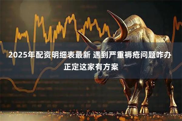 2025年配资明细表最新 遇到严重褥疮问题咋办 正定这家有方案