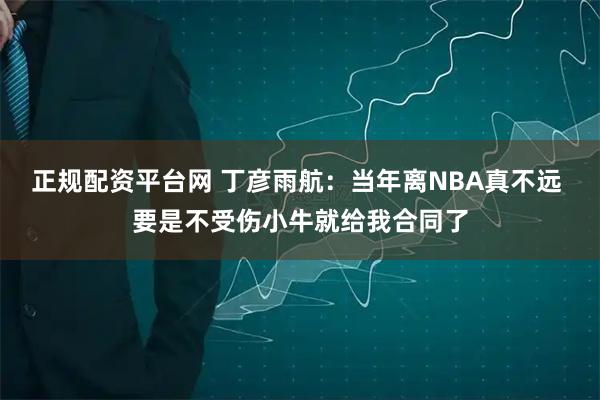 正规配资平台网 丁彦雨航：当年离NBA真不远 要是不受伤小牛就给我合同了