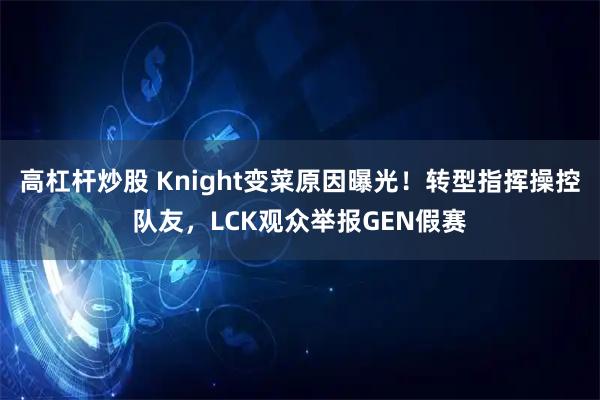 高杠杆炒股 Knight变菜原因曝光！转型指挥操控队友，LCK观众举报GEN假赛