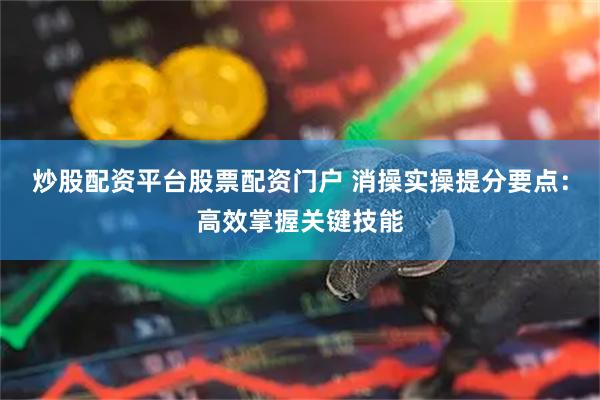 炒股配资平台股票配资门户 消操实操提分要点：高效掌握关键技能