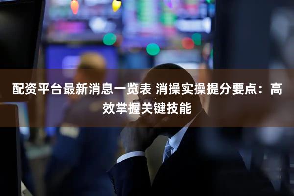 配资平台最新消息一览表 消操实操提分要点：高效掌握关键技能