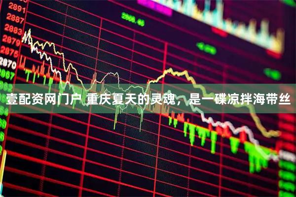 壹配资网门户 重庆夏天的灵魂，是一碟凉拌海带丝
