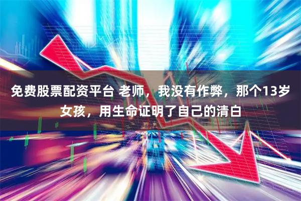 免费股票配资平台 老师，我没有作弊，那个13岁女孩，用生命证明了自己的清白