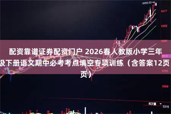配资靠谱证券配资门户 2026春人教版小学三年级下册语文期中必考考点填空专项训练（含答案12页）
