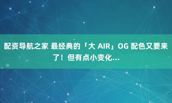 配资导航之家 最经典的「大 AIR」OG 配色又要来了！但有点小变化...