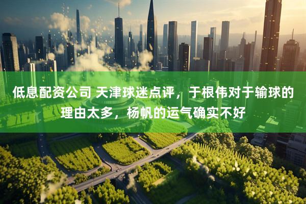 低息配资公司 天津球迷点评，于根伟对于输球的理由太多，杨帆的运气确实不好