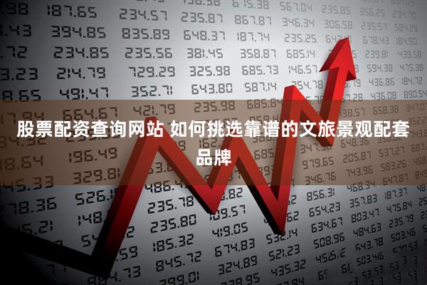 股票配资查询网站 如何挑选靠谱的文旅景观配套品牌
