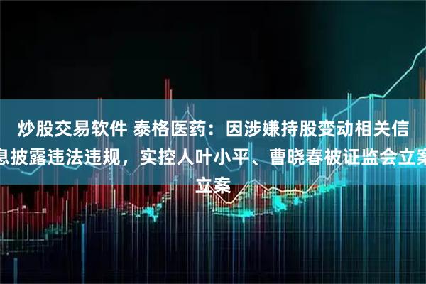 炒股交易软件 泰格医药：因涉嫌持股变动相关信息披露违法违规，实控人叶小平、曹晓春被证监会立案