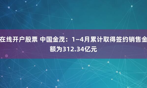 在线开户股票 中国金茂：1—4月累计取得签约销售金额为312.34亿元