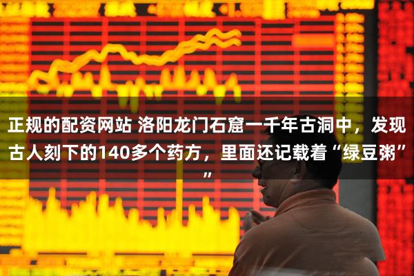 正规的配资网站 洛阳龙门石窟一千年古洞中，发现古人刻下的140多个药方，里面还记载着“绿豆粥”