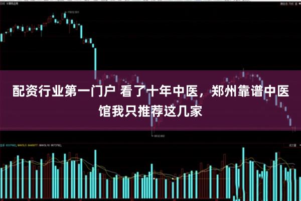 配资行业第一门户 看了十年中医，郑州靠谱中医馆我只推荐这几家