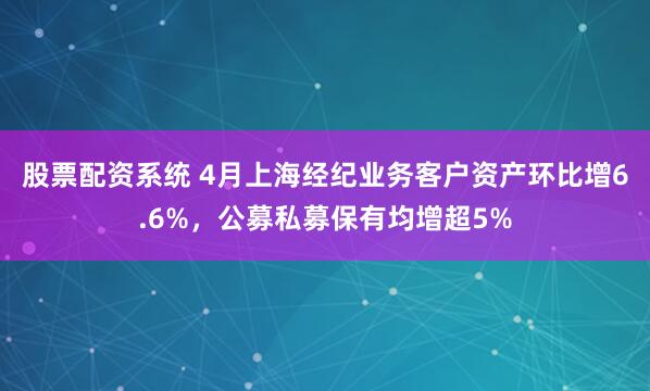 股票配资系统 4月上海经纪业务客户资产环比增6.6%，公募私募保有均增超5%