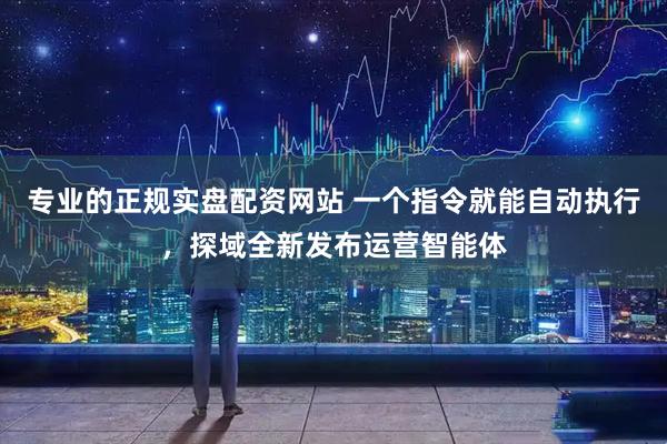 专业的正规实盘配资网站 一个指令就能自动执行，探域全新发布运营智能体
