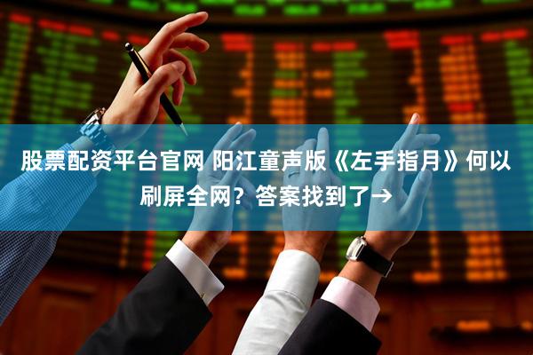 股票配资平台官网 阳江童声版《左手指月》何以刷屏全网?答案找到了→