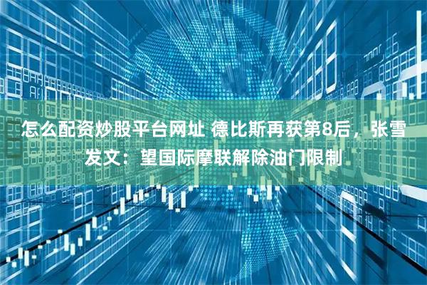 怎么配资炒股平台网址 德比斯再获第8后,张雪发文:望国际摩联解除油门限制