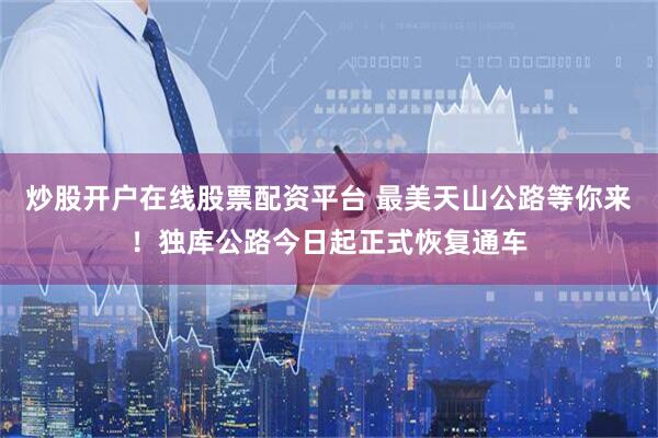 炒股开户在线股票配资平台 最美天山公路等你来!独库公路今日起正式恢复通车