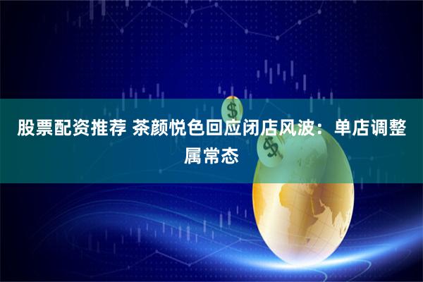 股票配资推荐 茶颜悦色回应闭店风波：单店调整属常态