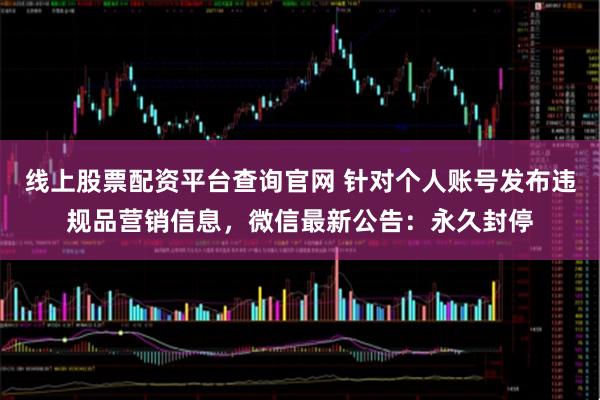 线上股票配资平台查询官网 针对个人账号发布违规品营销信息，微信最新公告：永久封停