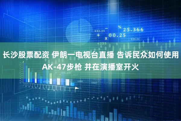 长沙股票配资 伊朗一电视台直播 告诉民众如何使用AK-47步枪 并在演播室开火