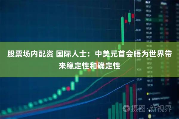 股票场内配资 国际人士：中美元首会晤为世界带来稳定性和确定性