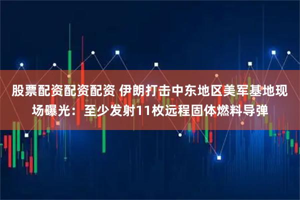股票配资配资配资 伊朗打击中东地区美军基地现场曝光：至少发射11枚远程固体燃料导弹
