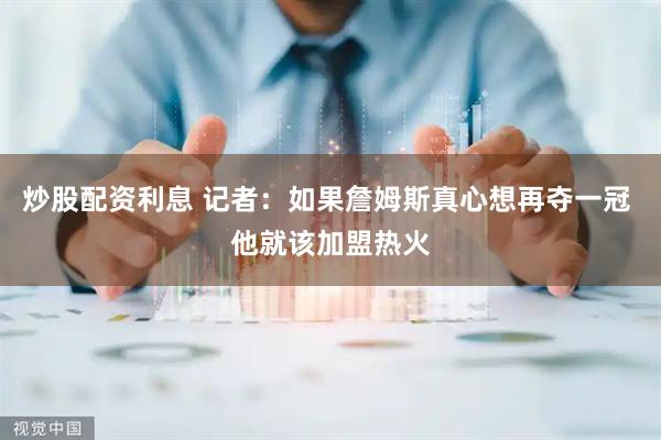 炒股配资利息 记者：如果詹姆斯真心想再夺一冠 他就该加盟热火