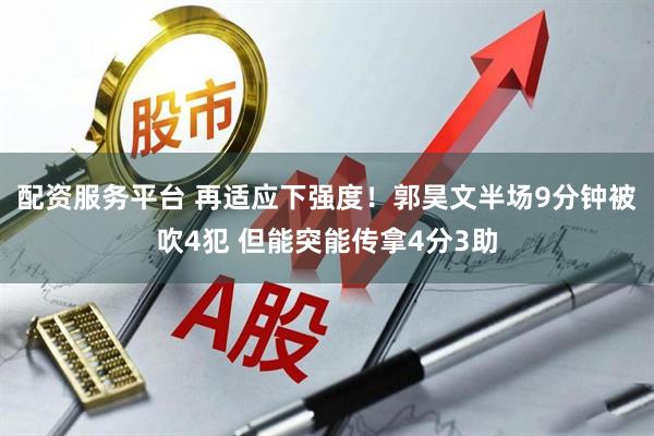 配资服务平台 再适应下强度！郭昊文半场9分钟被吹4犯 但能突能传拿4分3助