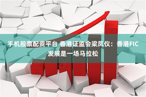 手机股票配资平台 香港证监会梁凤仪：香港FIC发展是一场马拉松