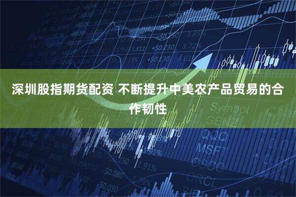 深圳股指期货配资 不断提升中美农产品贸易的合作韧性