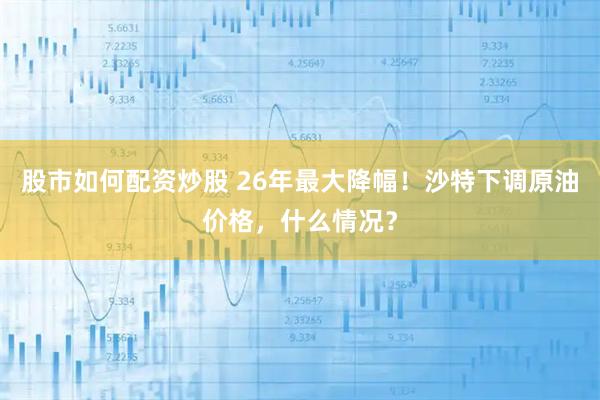 股市如何配资炒股 26年最大降幅！沙特下调原油价格，什么情况？